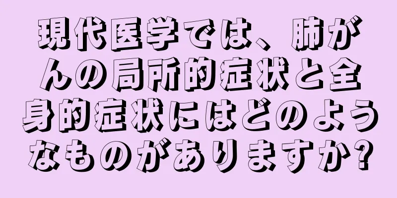 現代医学では、肺がんの局所的症状と全身的症状にはどのようなものがありますか?