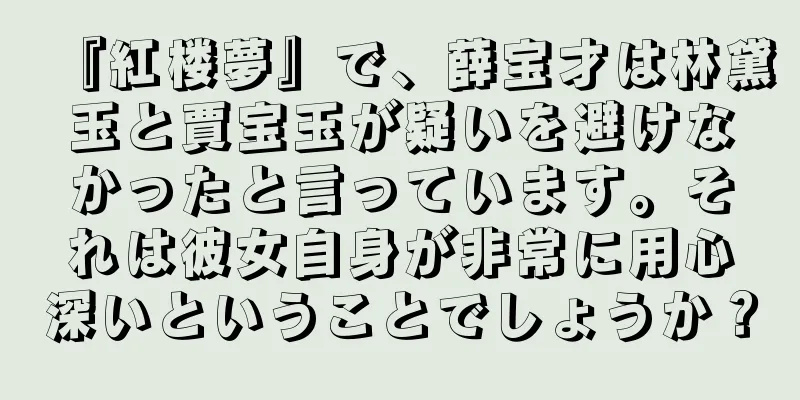 『紅楼夢』で、薛宝才は林黛玉と賈宝玉が疑いを避けなかったと言っています。それは彼女自身が非常に用心深いということでしょうか？