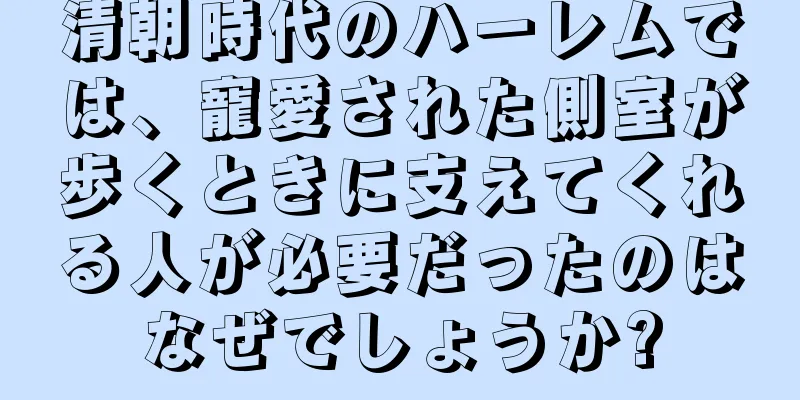 清朝時代のハーレムでは、寵愛された側室が歩くときに支えてくれる人が必要だったのはなぜでしょうか?
