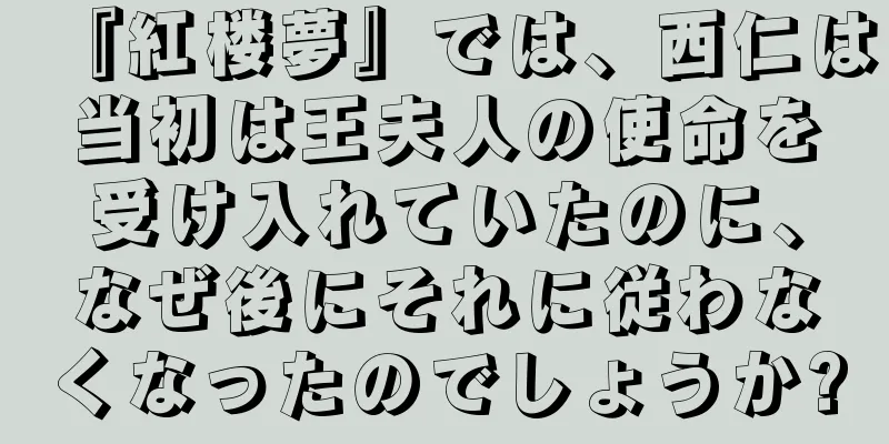 『紅楼夢』では、西仁は当初は王夫人の使命を受け入れていたのに、なぜ後にそれに従わなくなったのでしょうか?
