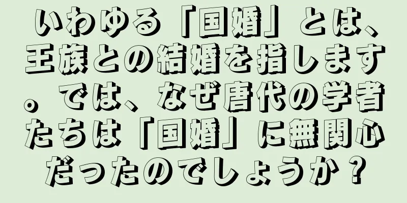 いわゆる「国婚」とは、王族との結婚を指します。では、なぜ唐代の学者たちは「国婚」に無関心だったのでしょうか？