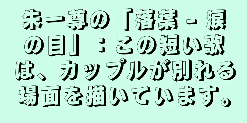 朱一尊の「落葉 - 涙の目」：この短い歌は、カップルが別れる場面を描いています。