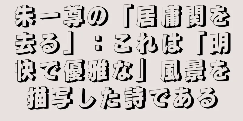 朱一尊の「居庸関を去る」：これは「明快で優雅な」風景を描写した詩である