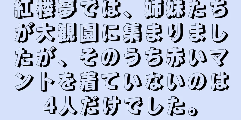 紅楼夢では、姉妹たちが大観園に集まりましたが、そのうち赤いマントを着ていないのは4人だけでした。
