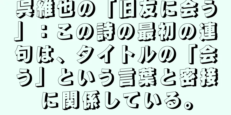 呉維也の「旧友に会う」：この詩の最初の連句は、タイトルの「会う」という言葉と密接に関係している。