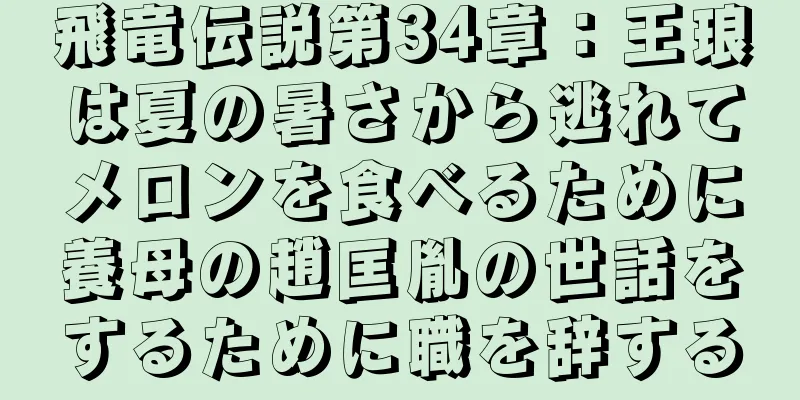 飛竜伝説第34章：王琅は夏の暑さから逃れてメロンを食べるために養母の趙匡胤の世話をするために職を辞する