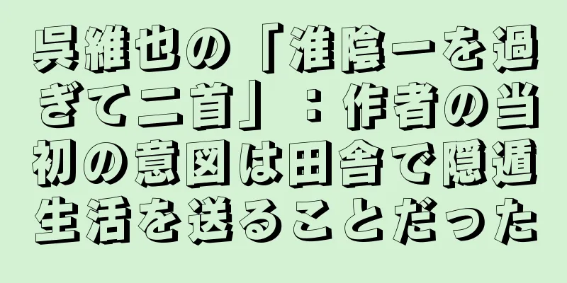 呉維也の「淮陰一を過ぎて二首」：作者の当初の意図は田舎で隠遁生活を送ることだった
