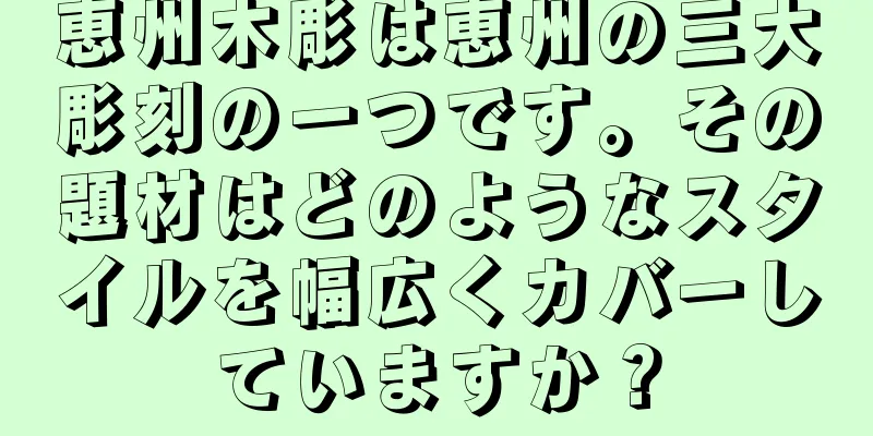 恵州木彫は恵州の三大彫刻の一つです。その題材はどのようなスタイルを幅広くカバーしていますか？