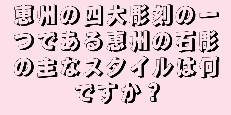 恵州の四大彫刻の一つである恵州の石彫の主なスタイルは何ですか？