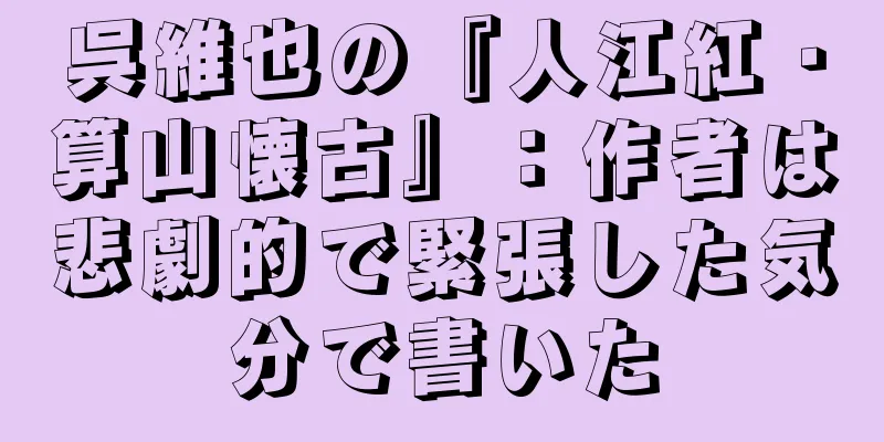 呉維也の『人江紅・算山懐古』：作者は悲劇的で緊張した気分で書いた