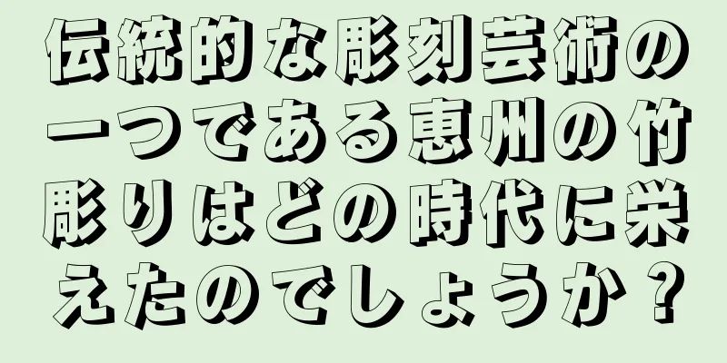 伝統的な彫刻芸術の一つである恵州の竹彫りはどの時代に栄えたのでしょうか？
