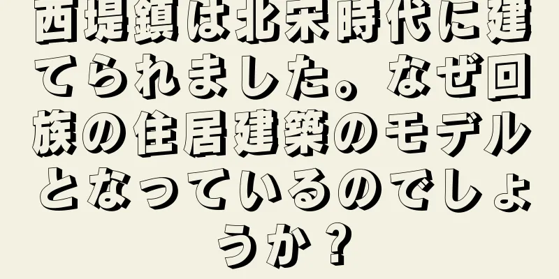 西堤鎮は北宋時代に建てられました。なぜ回族の住居建築のモデルとなっているのでしょうか？