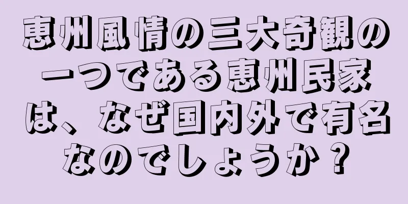 恵州風情の三大奇観の一つである恵州民家は、なぜ国内外で有名なのでしょうか？