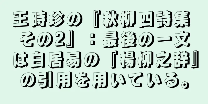 王時珍の『秋柳四詩集 その2』：最後の一文は白居易の『楊柳之辞』の引用を用いている。