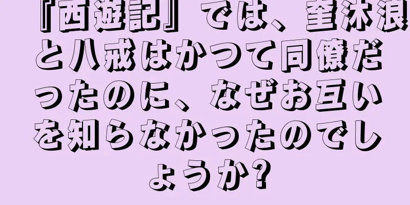 『西遊記』では、奎沐浪と八戒はかつて同僚だったのに、なぜお互いを知らなかったのでしょうか?