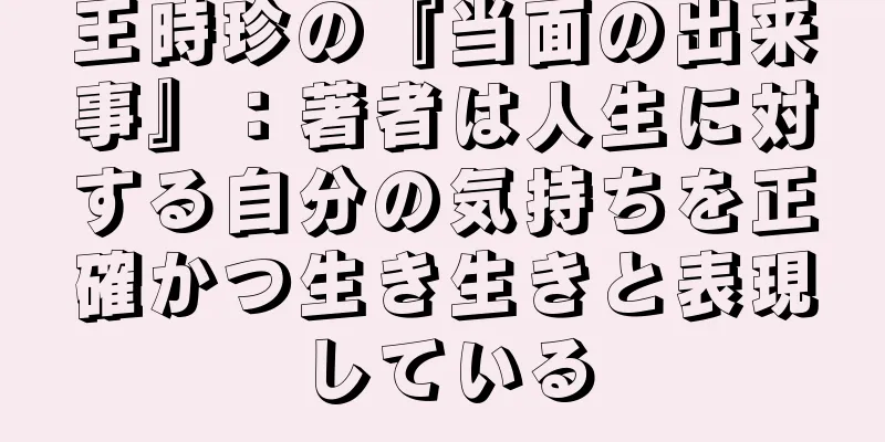 王時珍の『当面の出来事』：著者は人生に対する自分の気持ちを正確かつ生き生きと表現している