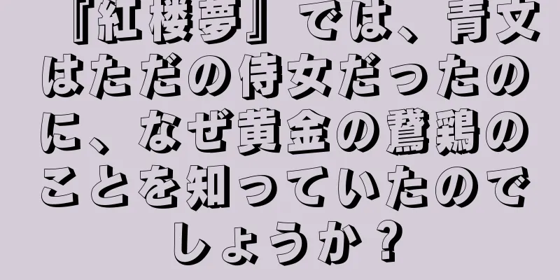 『紅楼夢』では、青文はただの侍女だったのに、なぜ黄金の鵞鶏のことを知っていたのでしょうか？
