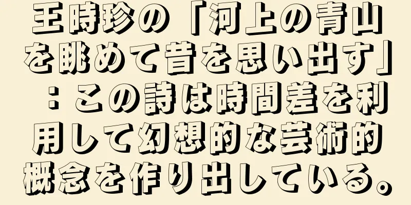 王時珍の「河上の青山を眺めて昔を思い出す」：この詩は時間差を利用して幻想的な芸術的概念を作り出している。