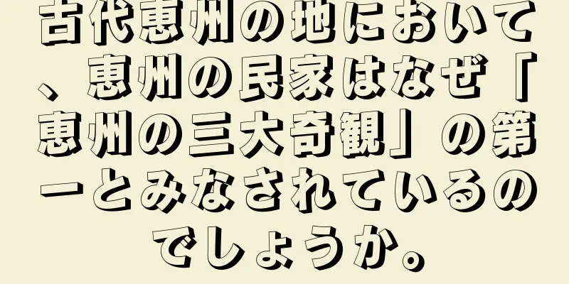 古代恵州の地において、恵州の民家はなぜ「恵州の三大奇観」の第一とみなされているのでしょうか。