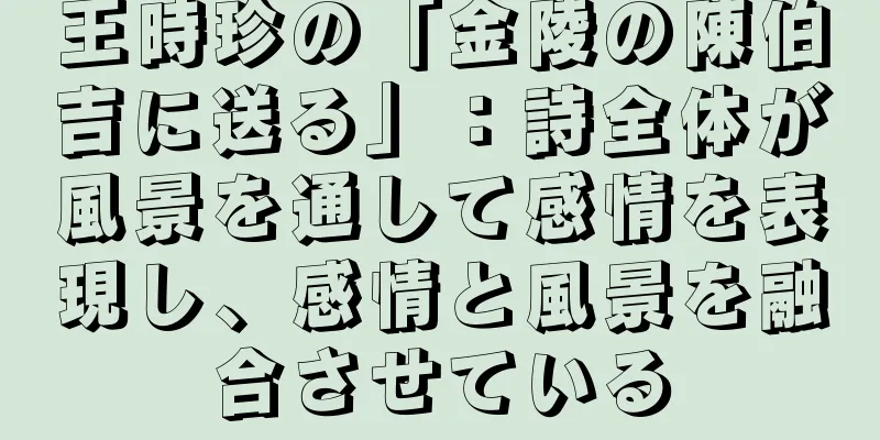 王時珍の「金陵の陳伯吉に送る」：詩全体が風景を通して感情を表現し、感情と風景を融合させている