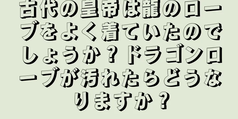 古代の皇帝は龍のローブをよく着ていたのでしょうか？ドラゴンローブが汚れたらどうなりますか？