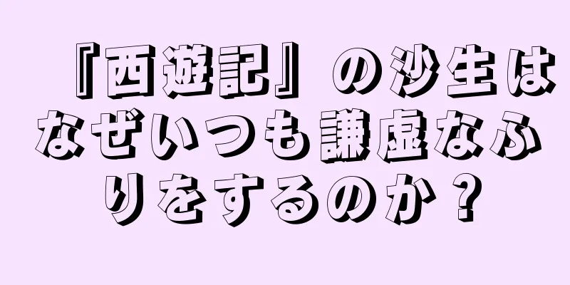 『西遊記』の沙生はなぜいつも謙虚なふりをするのか？