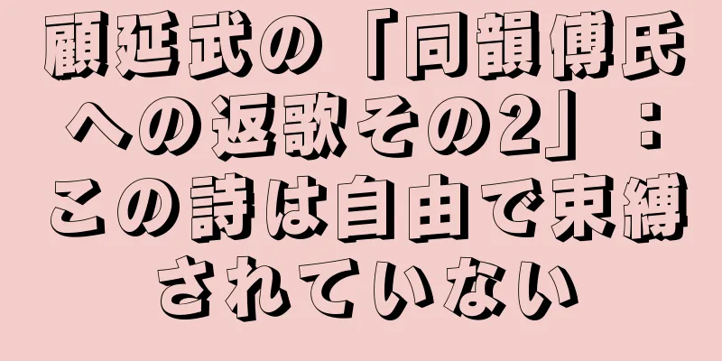 顧延武の「同韻傅氏への返歌その2」：この詩は自由で束縛されていない