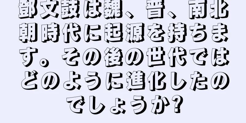 鄧文鼓は魏、晋、南北朝時代に起源を持ちます。その後の世代ではどのように進化したのでしょうか?