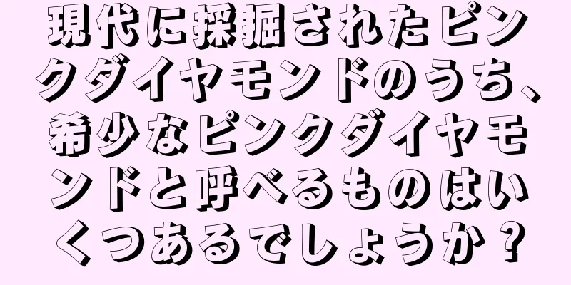 現代に採掘されたピンクダイヤモンドのうち、希少なピンクダイヤモンドと呼べるものはいくつあるでしょうか？