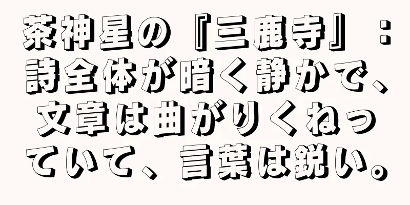茶神星の『三鹿寺』：詩全体が暗く静かで、文章は曲がりくねっていて、言葉は鋭い。