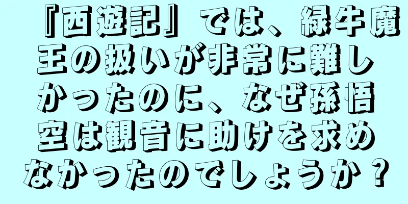 『西遊記』では、緑牛魔王の扱いが非常に難しかったのに、なぜ孫悟空は観音に助けを求めなかったのでしょうか？