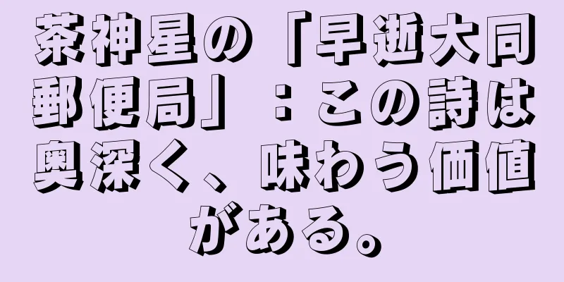 茶神星の「早逝大同郵便局」：この詩は奥深く、味わう価値がある。