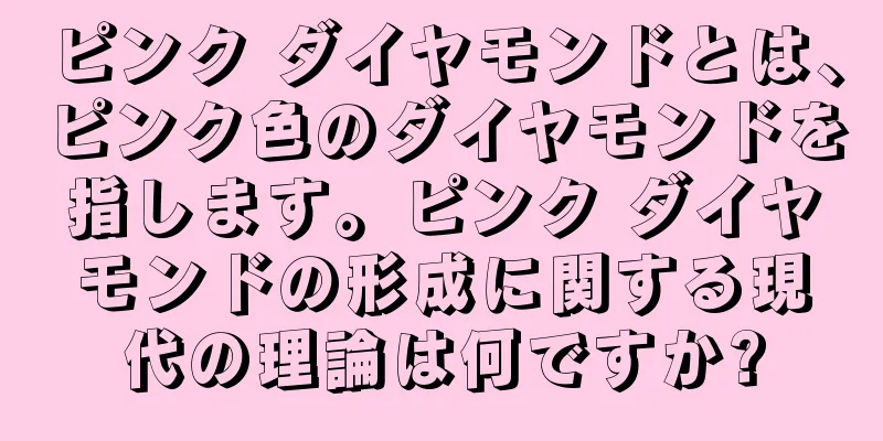 ピンク ダイヤモンドとは、ピンク色のダイヤモンドを指します。ピンク ダイヤモンドの形成に関する現代の理論は何ですか?