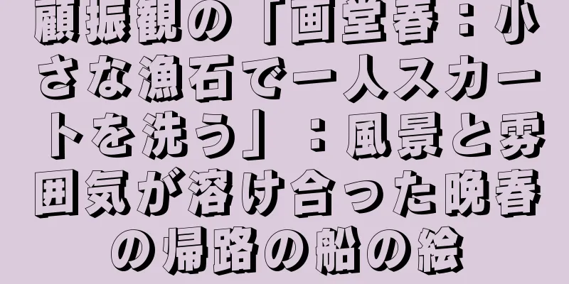 顧振観の「画堂春：小さな漁石で一人スカートを洗う」：風景と雰囲気が溶け合った晩春の帰路の船の絵