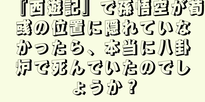 『西遊記』で孫悟空が荀彧の位置に隠れていなかったら、本当に八卦炉で死んでいたのでしょうか？