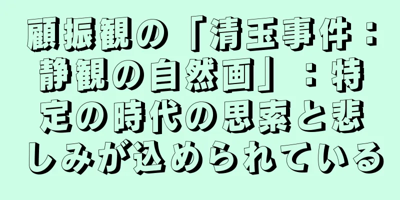 顧振観の「清玉事件：静観の自然画」：特定の時代の思索と悲しみが込められている