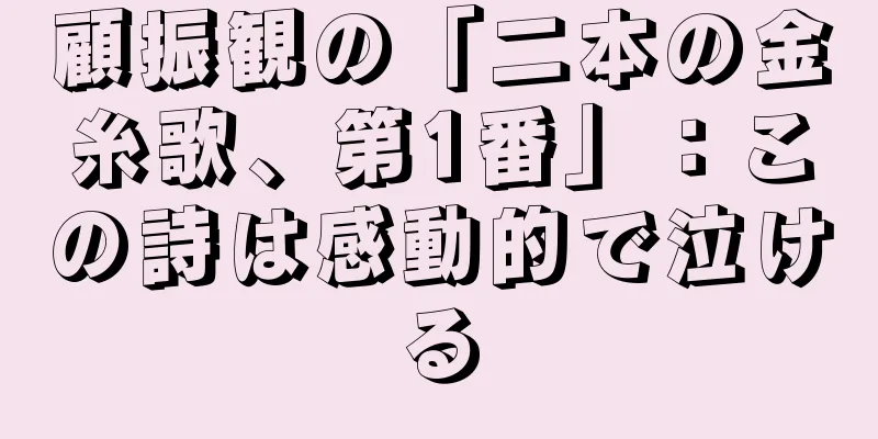 顧振観の「二本の金糸歌、第1番」：この詩は感動的で泣ける