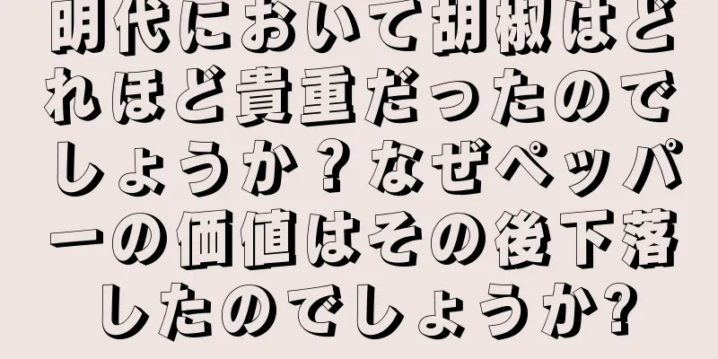 明代において胡椒はどれほど貴重だったのでしょうか？なぜペッパーの価値はその後下落したのでしょうか?