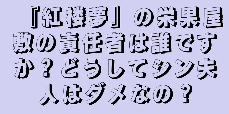 『紅楼夢』の栄果屋敷の責任者は誰ですか？どうしてシン夫人はダメなの？