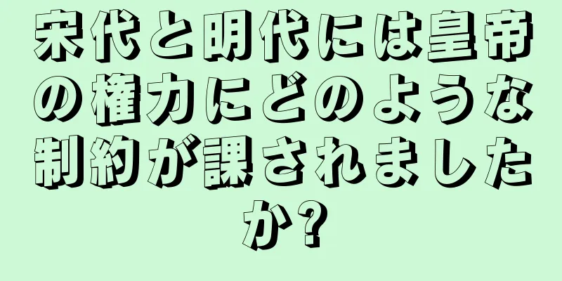 宋代と明代には皇帝の権力にどのような制約が課されましたか?