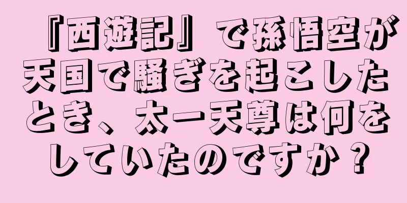 『西遊記』で孫悟空が天国で騒ぎを起こしたとき、太一天尊は何をしていたのですか？