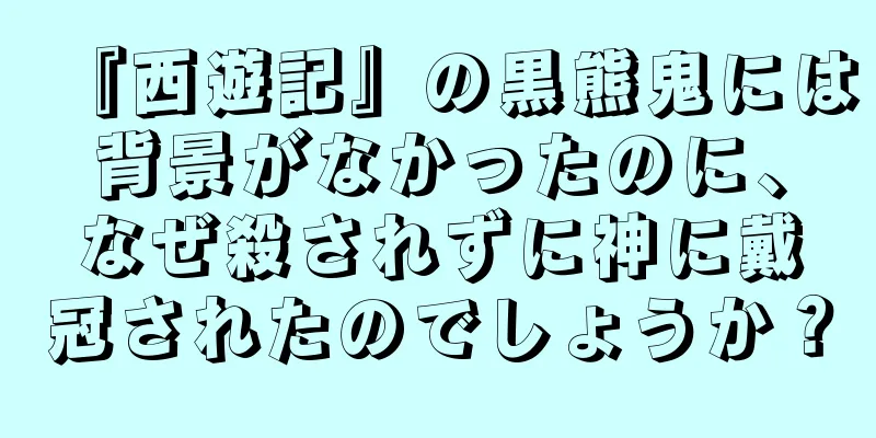 『西遊記』の黒熊鬼には背景がなかったのに、なぜ殺されずに神に戴冠されたのでしょうか？