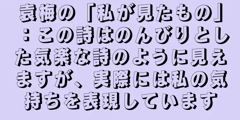 袁梅の「私が見たもの」：この詩はのんびりとした気楽な詩のように見えますが、実際には私の気持ちを表現しています