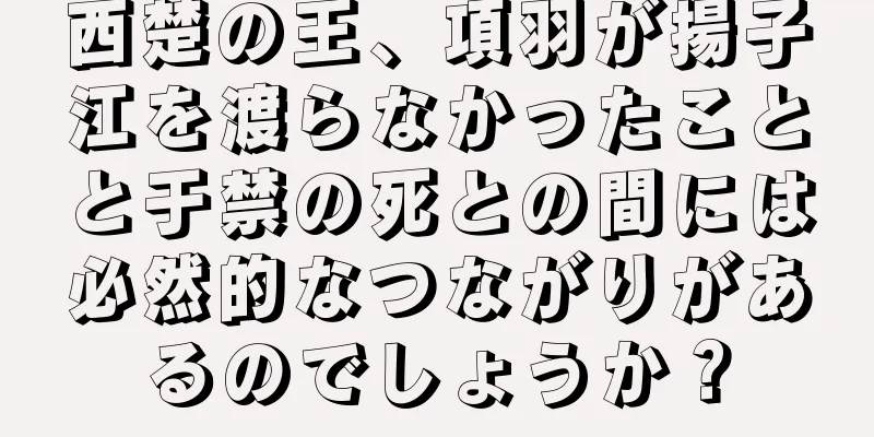 西楚の王、項羽が揚子江を渡らなかったことと于禁の死との間には必然的なつながりがあるのでしょうか？