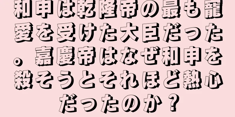 和申は乾隆帝の最も寵愛を受けた大臣だった。嘉慶帝はなぜ和申を殺そうとそれほど熱心だったのか？
