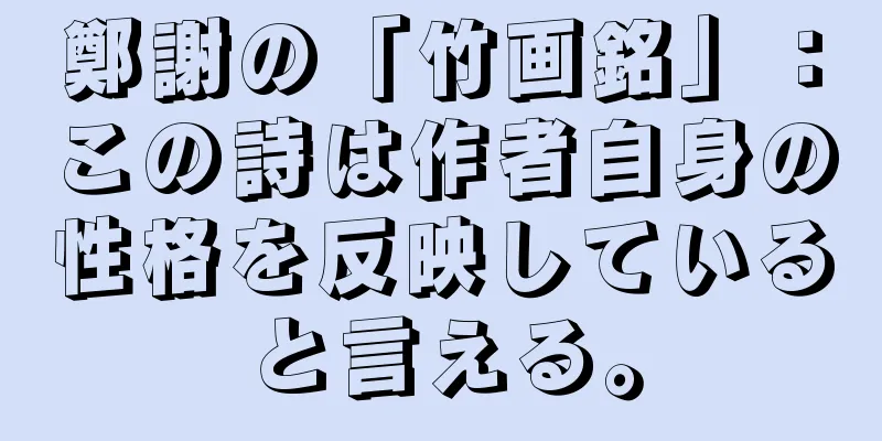 鄭謝の「竹画銘」：この詩は作者自身の性格を反映していると言える。