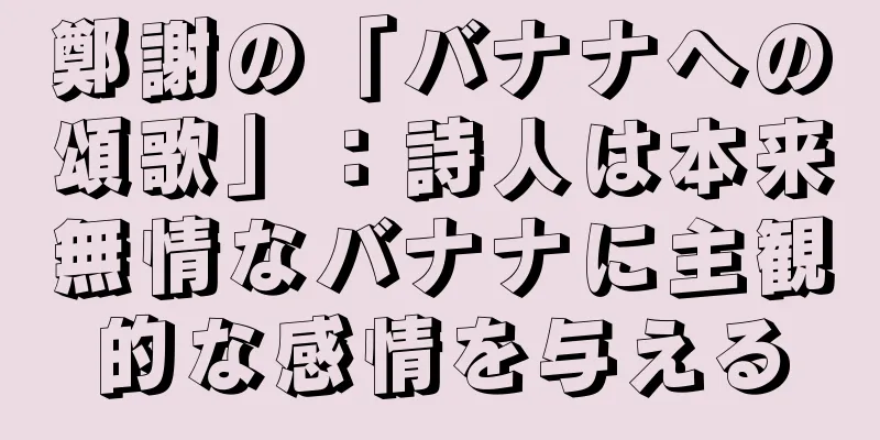 鄭謝の「バナナへの頌歌」：詩人は本来無情なバナナに主観的な感情を与える
