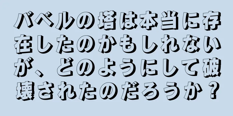 バベルの塔は本当に存在したのかもしれないが、どのようにして破壊されたのだろうか？