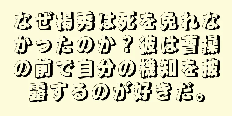 なぜ楊秀は死を免れなかったのか？彼は曹操の前で自分の機知を披露するのが好きだ。