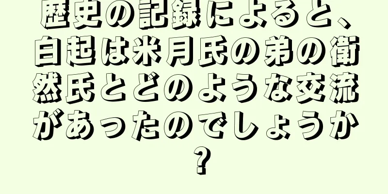 歴史の記録によると、白起は米月氏の弟の衛然氏とどのような交流があったのでしょうか？